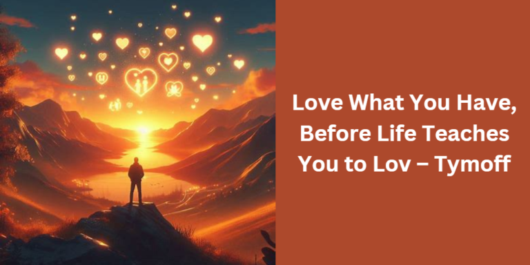 Love What You Have, Before Life Teaches You to Lov – Tymoff